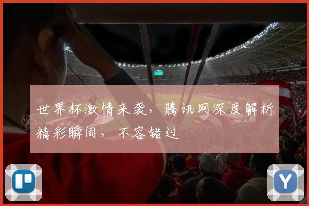 世界杯激情来袭，腾讯网深度解析精彩瞬间，不容错过