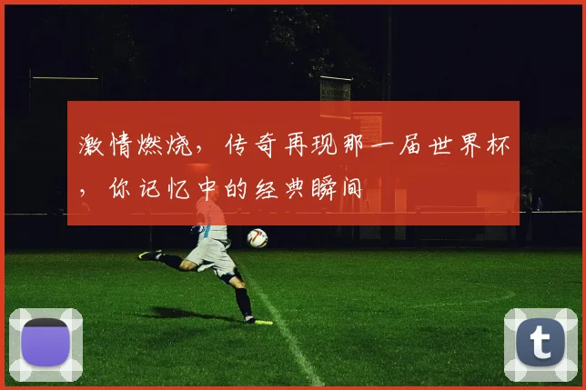 激情燃烧，传奇再现那一届世界杯，你记忆中的经典瞬间