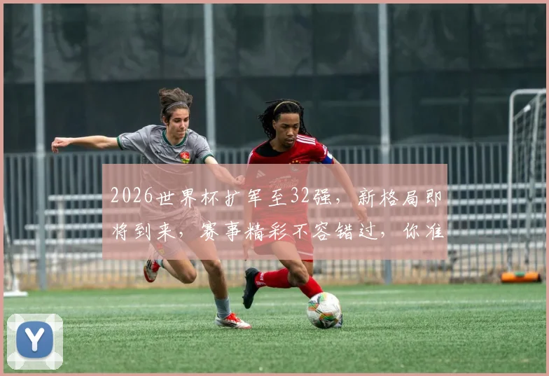 2026世界杯扩军至32强，新格局即将到来，赛事精彩不容错过，你准备好了吗