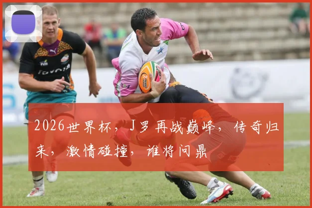 2026世界杯，J罗再战巅峰，传奇归来，激情碰撞，谁将问鼎